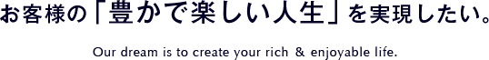 お客様の豊かで楽しい人生を実現したい