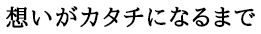 想いがカタチになるまで